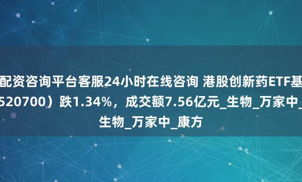 配资咨询平台客服24小时在线咨询 港股创新药ETF基金（520700）跌1.34%，成交额7.56亿元_生物_万家中_康方