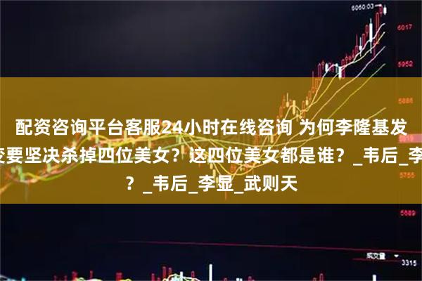 配资咨询平台客服24小时在线咨询 为何李隆基发动两次政变要坚决杀掉四位美女？这四位美女都是谁？_韦后_李显_武则天