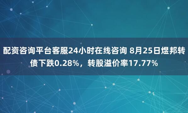 配资咨询平台客服24小时在线咨询 8月25日煜邦转债下跌0.28%，转股溢价率17.77%