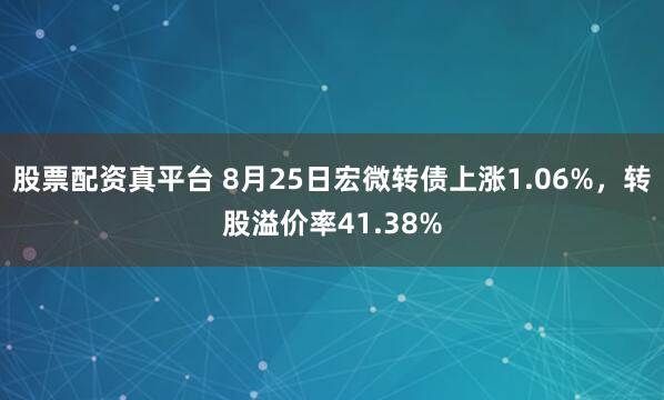 股票配资真平台 8月25日宏微转债上涨1.06%，转股溢价率41.38%