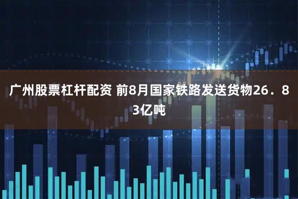 广州股票杠杆配资 前8月国家铁路发送货物26．83亿吨