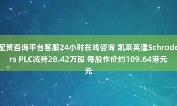 配资咨询平台客服24小时在线咨询 凯莱英遭Schroders PLC减持28.42万股 每股作价约109.64港元