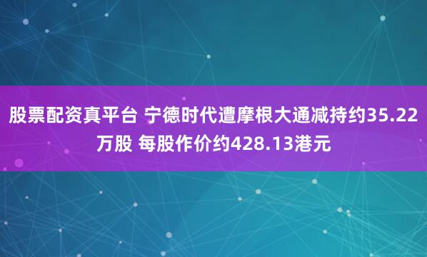 股票配资真平台 宁德时代遭摩根大通减持约35.22万股 每股作价约428.13港元