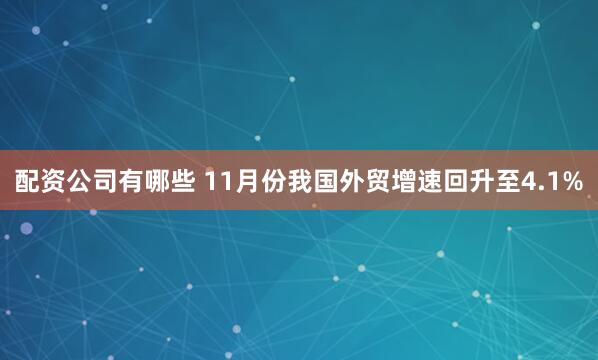 配资公司有哪些 11月份我国外贸增速回升至4.1%