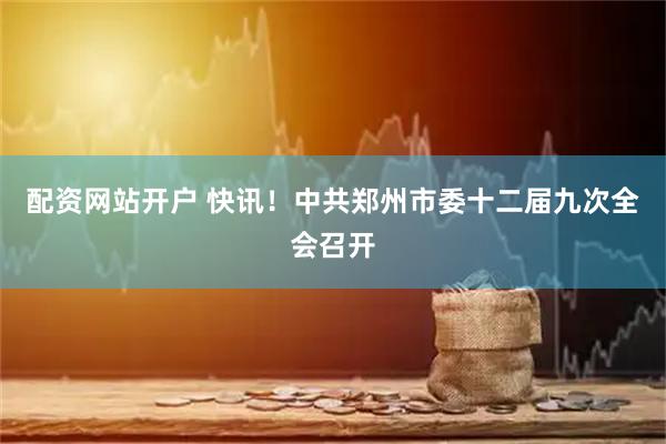 配资网站开户 快讯！中共郑州市委十二届九次全会召开